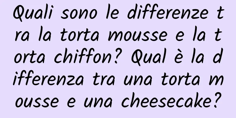 Quali sono le differenze tra la torta mousse e la torta chiffon? Qual è la differenza tra una torta mousse e una cheesecake?