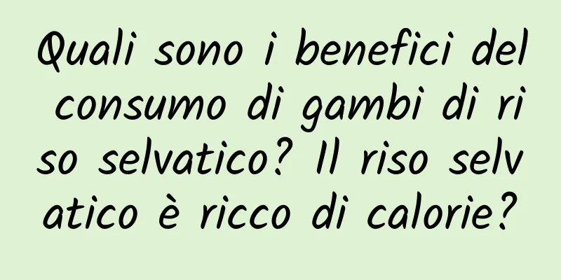 Quali sono i benefici del consumo di gambi di riso selvatico? Il riso selvatico è ricco di calorie?