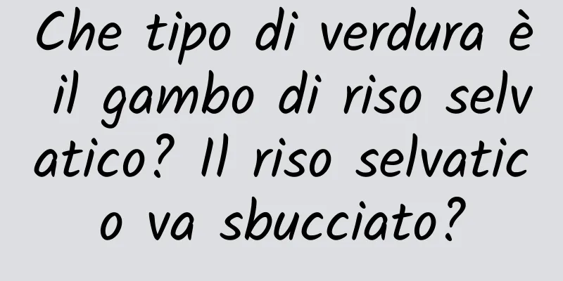 Che tipo di verdura è il gambo di riso selvatico? Il riso selvatico va sbucciato?
