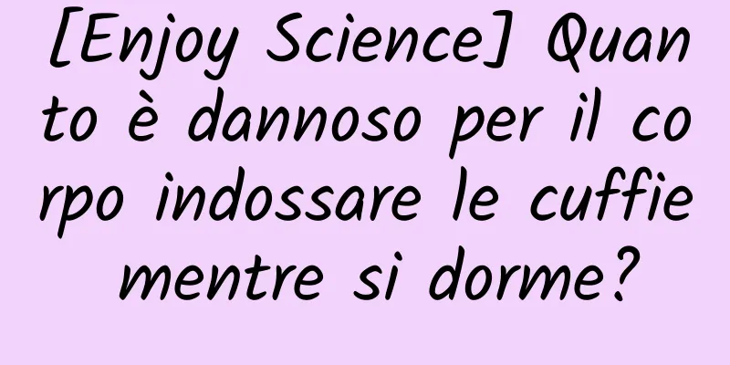 [Enjoy Science] Quanto è dannoso per il corpo indossare le cuffie mentre si dorme?