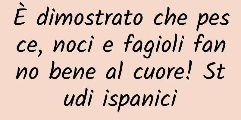 È dimostrato che pesce, noci e fagioli fanno bene al cuore! Studi ispanici
