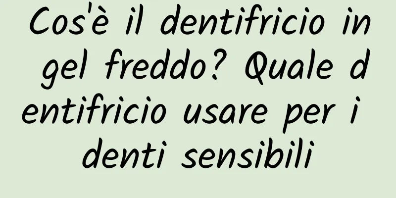 Cos'è il dentifricio in gel freddo? Quale dentifricio usare per i denti sensibili