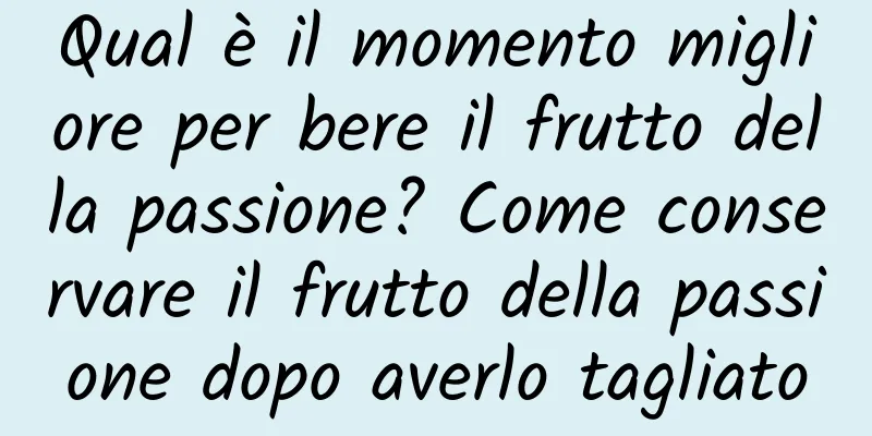 Qual è il momento migliore per bere il frutto della passione? Come conservare il frutto della passione dopo averlo tagliato