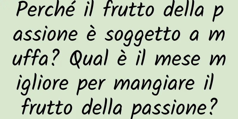 Perché il frutto della passione è soggetto a muffa? Qual è il mese migliore per mangiare il frutto della passione?