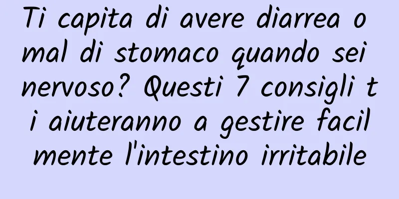 Ti capita di avere diarrea o mal di stomaco quando sei nervoso? Questi 7 consigli ti aiuteranno a gestire facilmente l'intestino irritabile