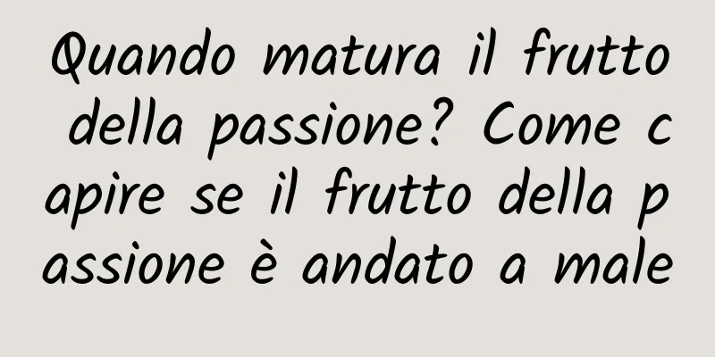 Quando matura il frutto della passione? Come capire se il frutto della passione è andato a male