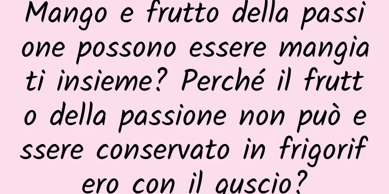 Mango e frutto della passione possono essere mangiati insieme? Perché il frutto della passione non può essere conservato in frigorifero con il guscio?