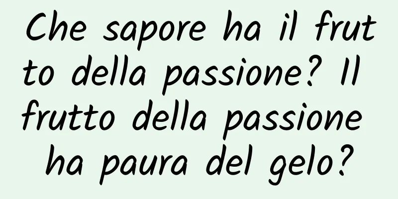 Che sapore ha il frutto della passione? Il frutto della passione ha paura del gelo?