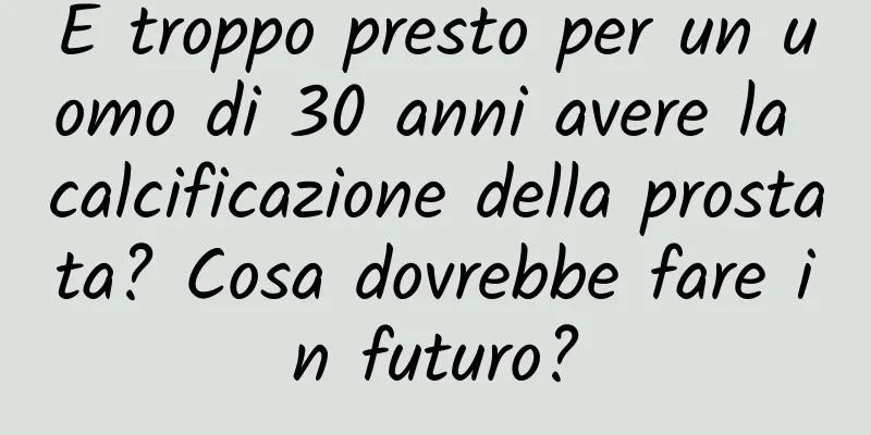 È troppo presto per un uomo di 30 anni avere la calcificazione della prostata? Cosa dovrebbe fare in futuro?