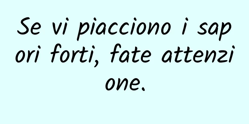 Se vi piacciono i sapori forti, fate attenzione.
