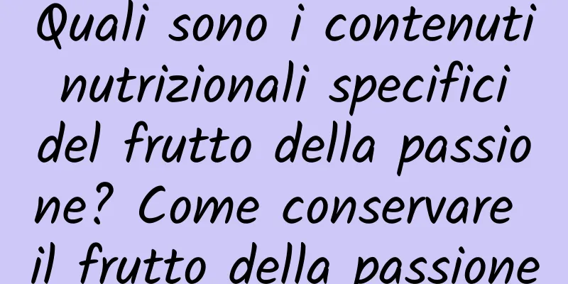 Quali sono i contenuti nutrizionali specifici del frutto della passione? Come conservare il frutto della passione