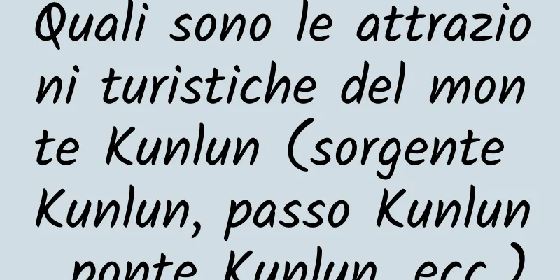 Quali sono le attrazioni turistiche del monte Kunlun (sorgente Kunlun, passo Kunlun, ponte Kunlun, ecc.)