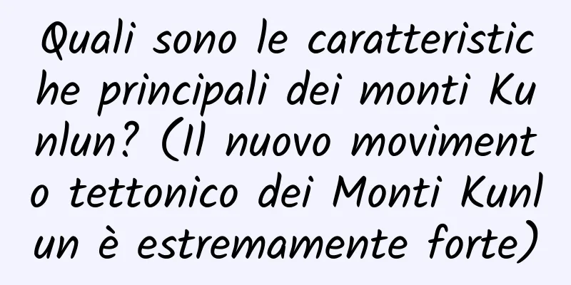 Quali sono le caratteristiche principali dei monti Kunlun? (Il nuovo movimento tettonico dei Monti Kunlun è estremamente forte)