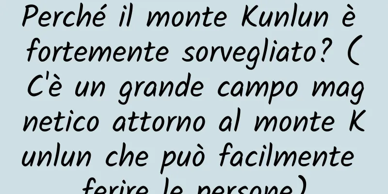 Perché il monte Kunlun è fortemente sorvegliato? (C'è un grande campo magnetico attorno al monte Kunlun che può facilmente ferire le persone)