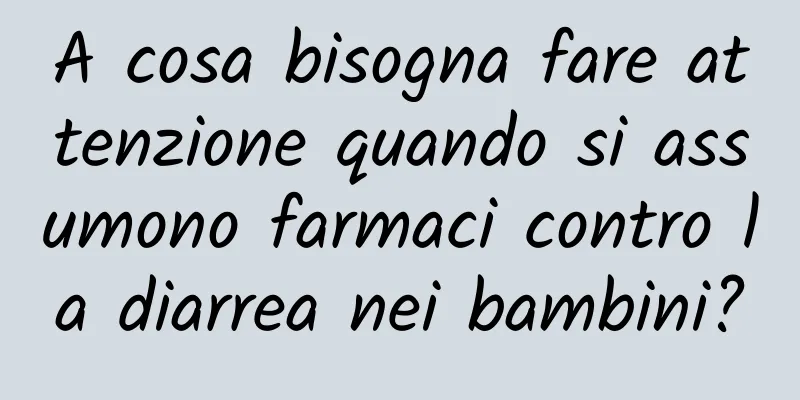 A cosa bisogna fare attenzione quando si assumono farmaci contro la diarrea nei bambini?