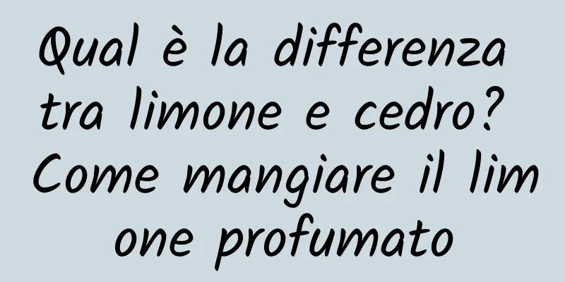 Qual è la differenza tra limone e cedro? Come mangiare il limone profumato