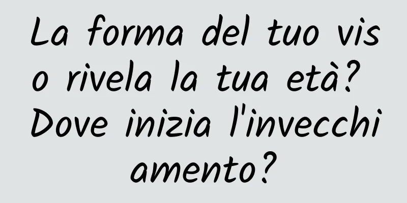 La forma del tuo viso rivela la tua età? Dove inizia l'invecchiamento?
