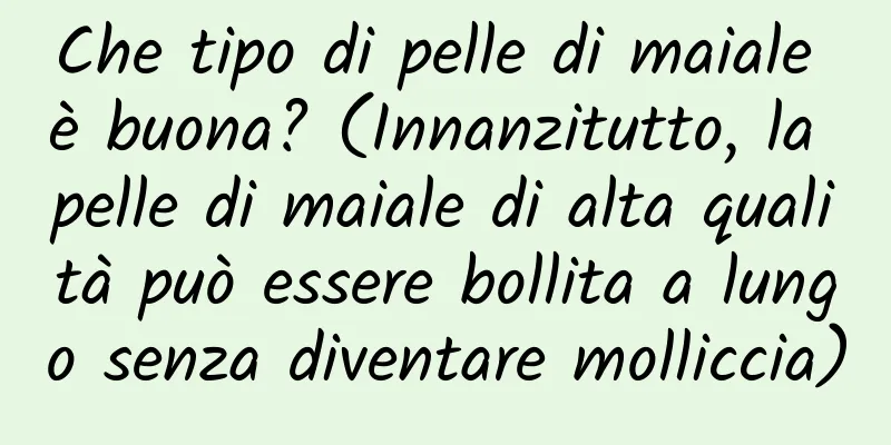 Che tipo di pelle di maiale è buona? (Innanzitutto, la pelle di maiale di alta qualità può essere bollita a lungo senza diventare molliccia)
