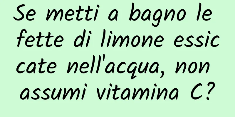 Se metti a bagno le fette di limone essiccate nell'acqua, non assumi vitamina C?
