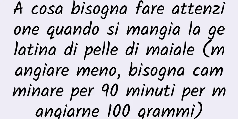 A cosa bisogna fare attenzione quando si mangia la gelatina di pelle di maiale (mangiare meno, bisogna camminare per 90 minuti per mangiarne 100 grammi)