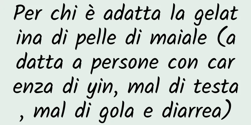 Per chi è adatta la gelatina di pelle di maiale (adatta a persone con carenza di yin, mal di testa, mal di gola e diarrea)