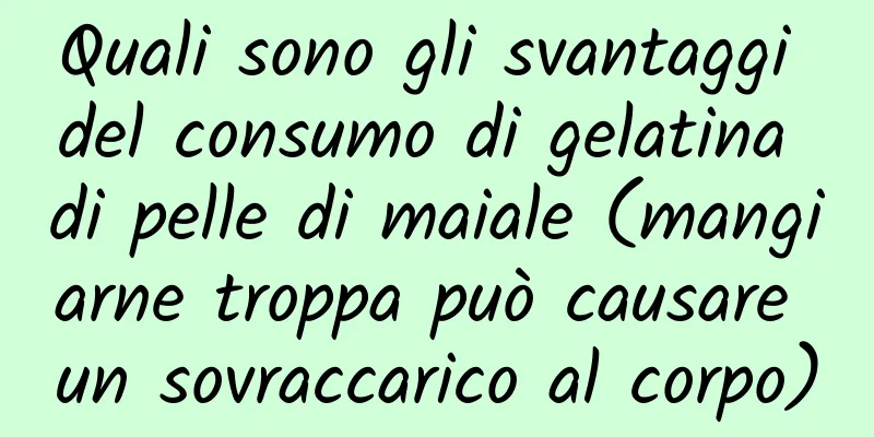 Quali sono gli svantaggi del consumo di gelatina di pelle di maiale (mangiarne troppa può causare un sovraccarico al corpo)
