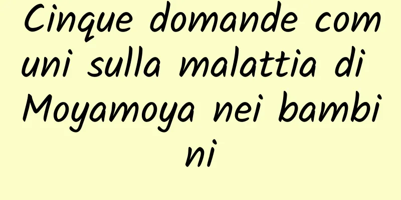 Cinque domande comuni sulla malattia di Moyamoya nei bambini
