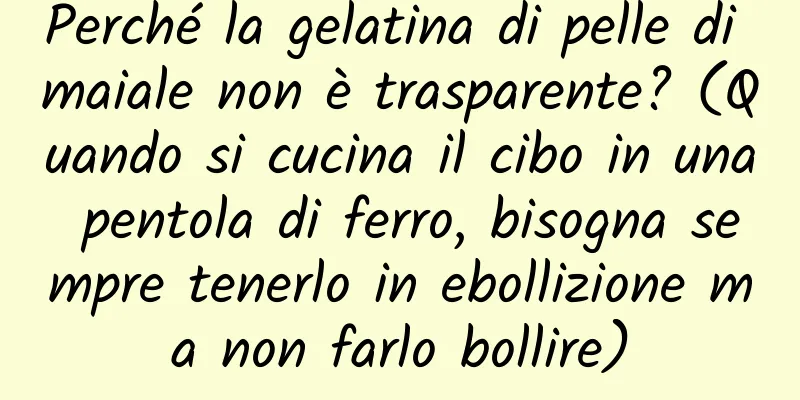 Perché la gelatina di pelle di maiale non è trasparente? (Quando si cucina il cibo in una pentola di ferro, bisogna sempre tenerlo in ebollizione ma non farlo bollire)