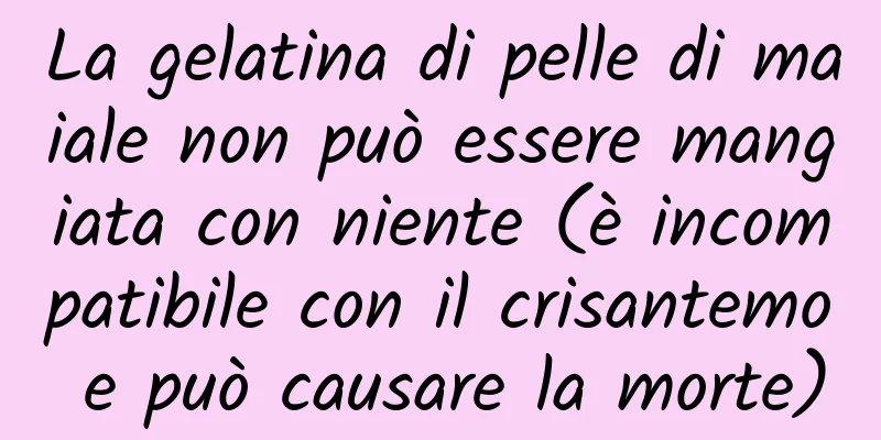 La gelatina di pelle di maiale non può essere mangiata con niente (è incompatibile con il crisantemo e può causare la morte)