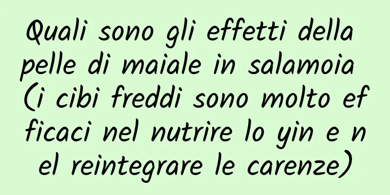 Quali sono gli effetti della pelle di maiale in salamoia (i cibi freddi sono molto efficaci nel nutrire lo yin e nel reintegrare le carenze)