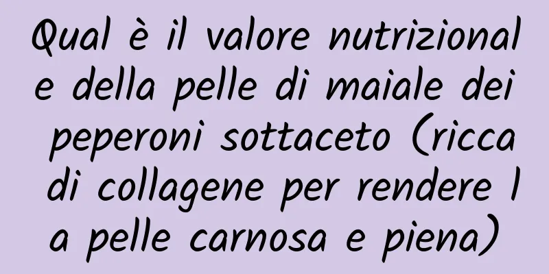 Qual è il valore nutrizionale della pelle di maiale dei peperoni sottaceto (ricca di collagene per rendere la pelle carnosa e piena)
