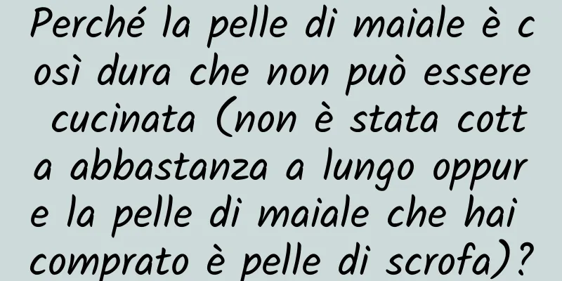 Perché la pelle di maiale è così dura che non può essere cucinata (non è stata cotta abbastanza a lungo oppure la pelle di maiale che hai comprato è pelle di scrofa)?