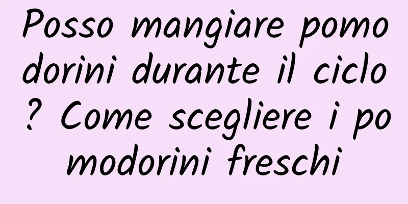 Posso mangiare pomodorini durante il ciclo? Come scegliere i pomodorini freschi