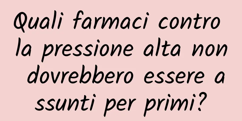 Quali farmaci contro la pressione alta non dovrebbero essere assunti per primi?
