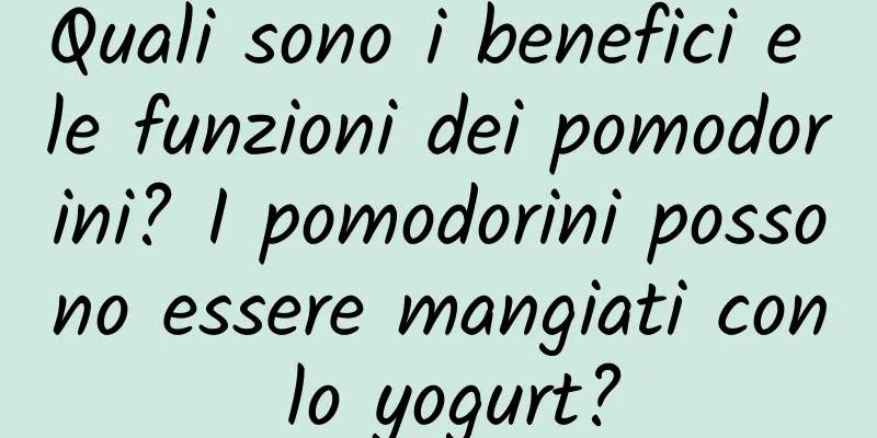 Quali sono i benefici e le funzioni dei pomodorini? I pomodorini possono essere mangiati con lo yogurt?