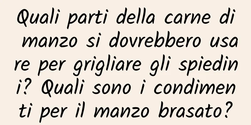 Quali parti della carne di manzo si dovrebbero usare per grigliare gli spiedini? Quali sono i condimenti per il manzo brasato?