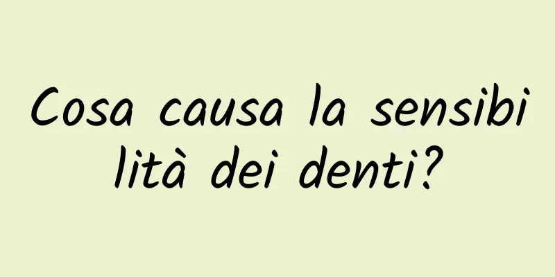 Cosa causa la sensibilità dei denti?