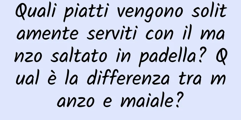 Quali piatti vengono solitamente serviti con il manzo saltato in padella? Qual è la differenza tra manzo e maiale?