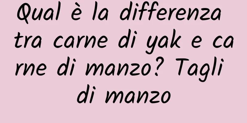Qual è la differenza tra carne di yak e carne di manzo? Tagli di manzo