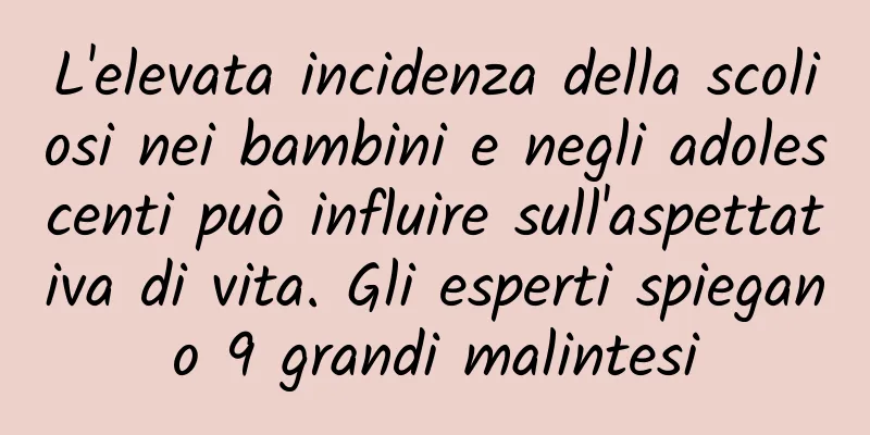 L'elevata incidenza della scoliosi nei bambini e negli adolescenti può influire sull'aspettativa di vita. Gli esperti spiegano 9 grandi malintesi