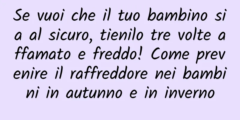 Se vuoi che il tuo bambino sia al sicuro, tienilo tre volte affamato e freddo! Come prevenire il raffreddore nei bambini in autunno e in inverno