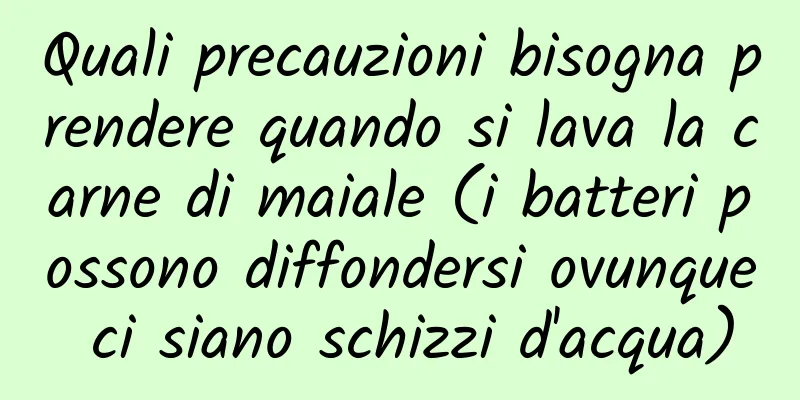 Quali precauzioni bisogna prendere quando si lava la carne di maiale (i batteri possono diffondersi ovunque ci siano schizzi d'acqua)