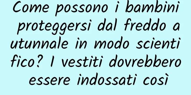Come possono i bambini proteggersi dal freddo autunnale in modo scientifico? I vestiti dovrebbero essere indossati così