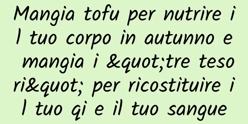Mangia tofu per nutrire il tuo corpo in autunno e mangia i "tre tesori" per ricostituire il tuo qi e il tuo sangue