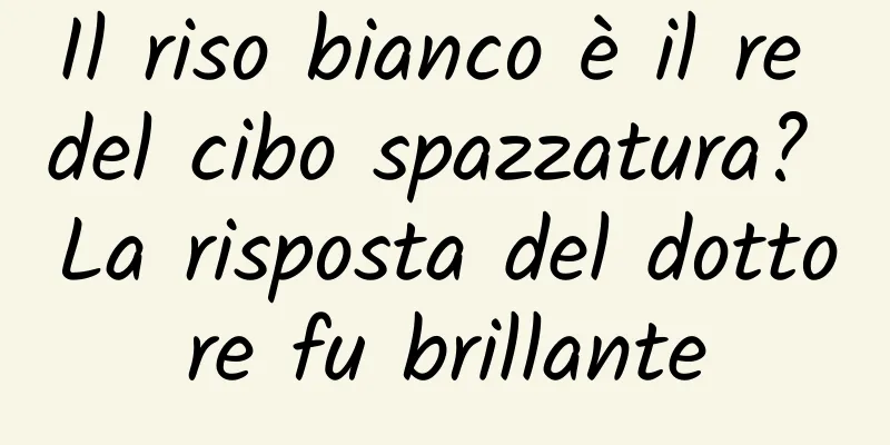 Il riso bianco è il re del cibo spazzatura? La risposta del dottore fu brillante