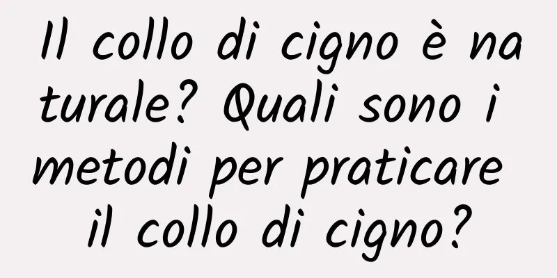 Il collo di cigno è naturale? Quali sono i metodi per praticare il collo di cigno?