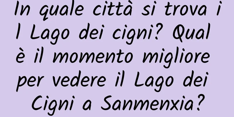 In quale città si trova il Lago dei cigni? Qual è il momento migliore per vedere il Lago dei Cigni a Sanmenxia?