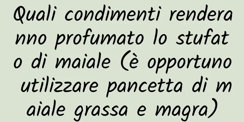 Quali condimenti renderanno profumato lo stufato di maiale (è opportuno utilizzare pancetta di maiale grassa e magra)