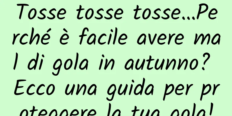 Tosse tosse tosse…Perché è facile avere mal di gola in autunno? Ecco una guida per proteggere la tua gola!