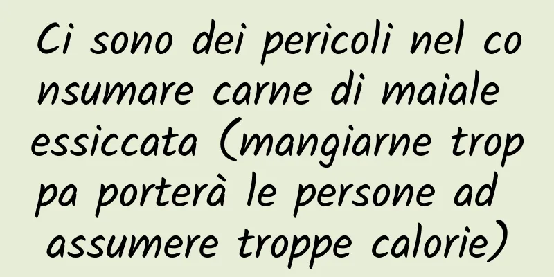 Ci sono dei pericoli nel consumare carne di maiale essiccata (mangiarne troppa porterà le persone ad assumere troppe calorie)